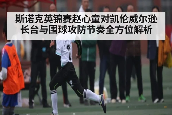 斯诺克英锦赛赵心童对凯伦威尔逊长台与围球攻防节奏全方位解析