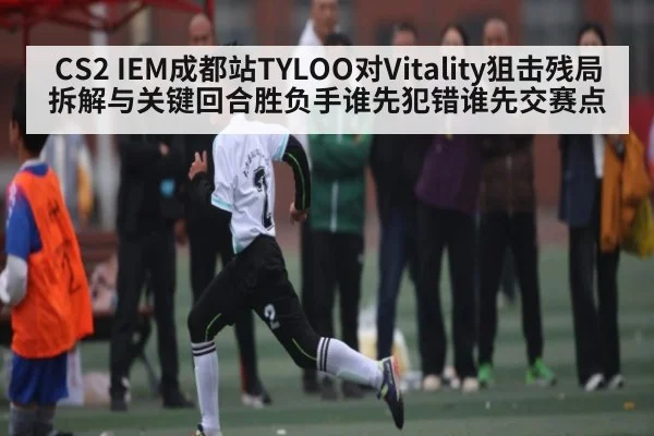CS2 IEM成都站TYLOO对Vitality狙击残局拆解与关键回合胜负手谁先犯错谁先交赛点