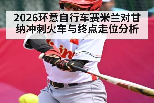2026环意自行车赛米兰对甘纳冲刺火车与终点走位分析