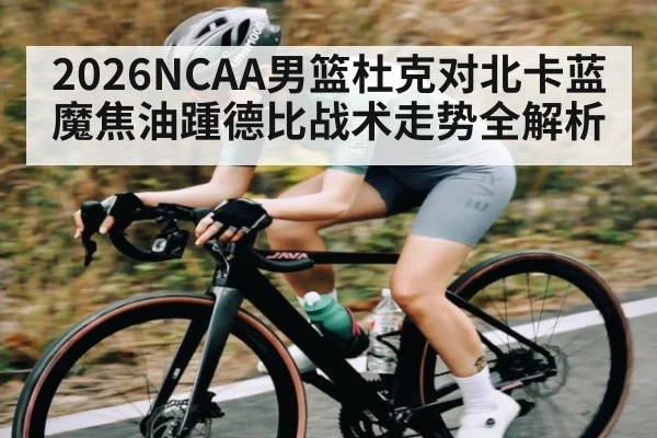 2026NCAA男篮杜克对北卡蓝魔焦油踵德比战术走势全解析