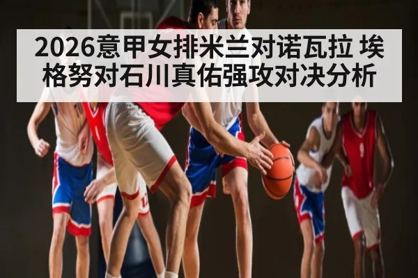 2026意甲女排米兰对诺瓦拉 埃格努对石川真佑强攻对决分析
