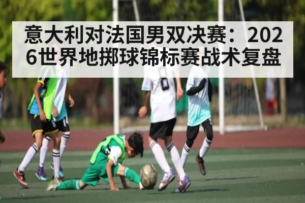 意大利对法国男双决赛：2026世界地掷球锦标赛战术复盘