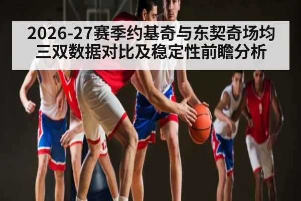 2026-27赛季约基奇与东契奇场均三双数据对比及稳定性前瞻分析